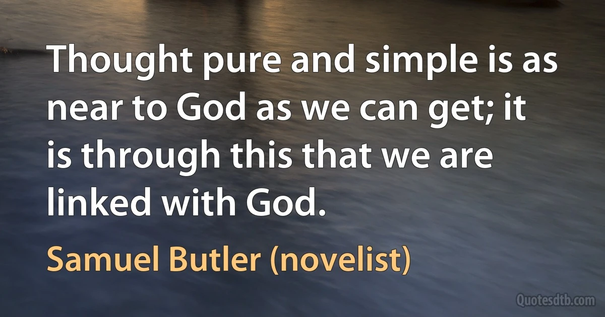 Thought pure and simple is as near to God as we can get; it is through this that we are linked with God. (Samuel Butler (novelist))