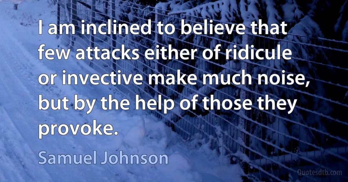 I am inclined to believe that few attacks either of ridicule or invective make much noise, but by the help of those they provoke. (Samuel Johnson)