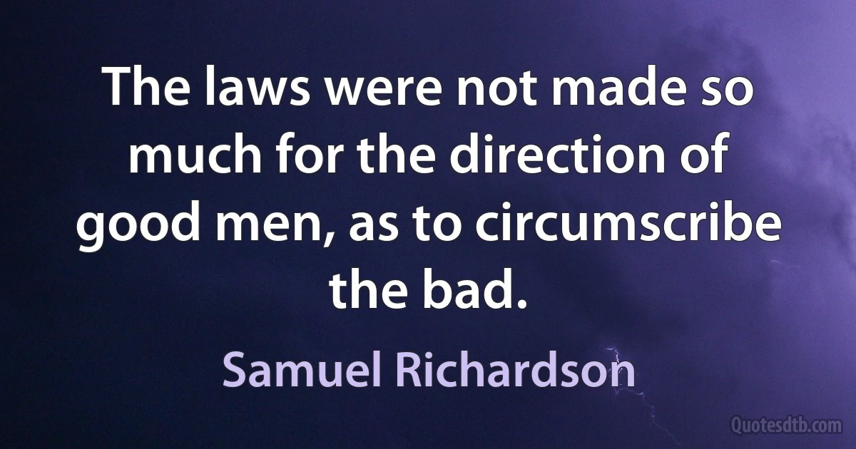 The laws were not made so much for the direction of good men, as to circumscribe the bad. (Samuel Richardson)