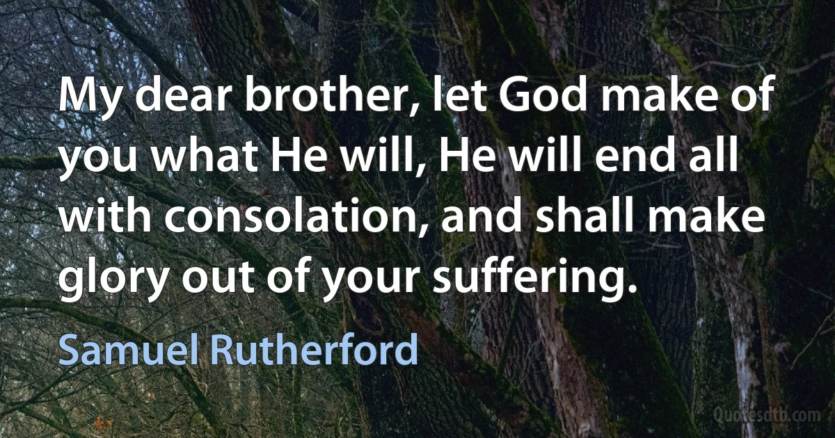 My dear brother, let God make of you what He will, He will end all with consolation, and shall make glory out of your suffering. (Samuel Rutherford)