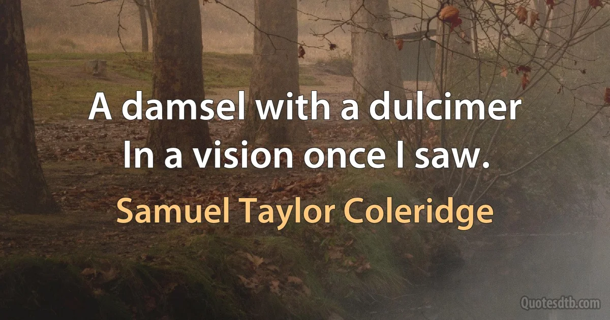 A damsel with a dulcimer
In a vision once I saw. (Samuel Taylor Coleridge)