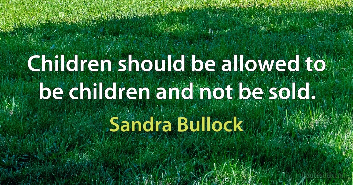 Children should be allowed to be children and not be sold. (Sandra Bullock)