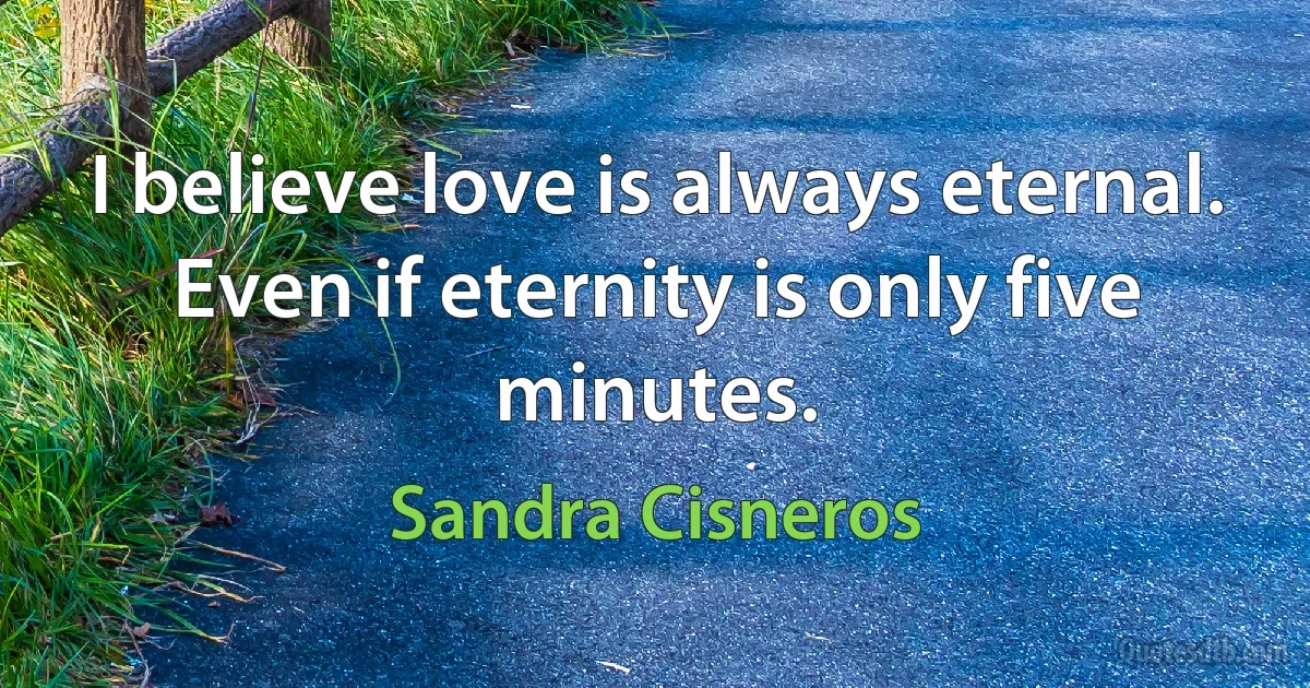 I believe love is always eternal. Even if eternity is only five minutes. (Sandra Cisneros)