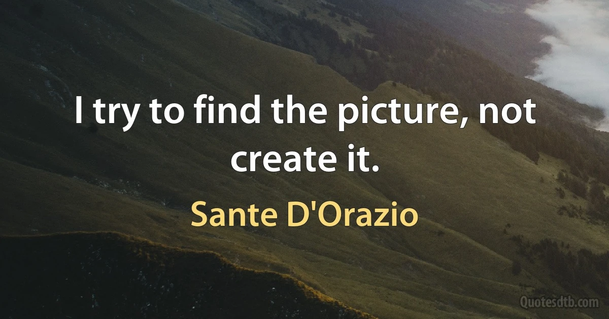 I try to find the picture, not create it. (Sante D'Orazio)