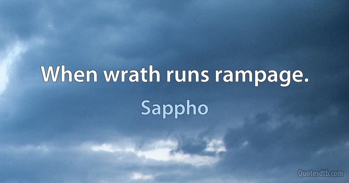 When wrath runs rampage. (Sappho)