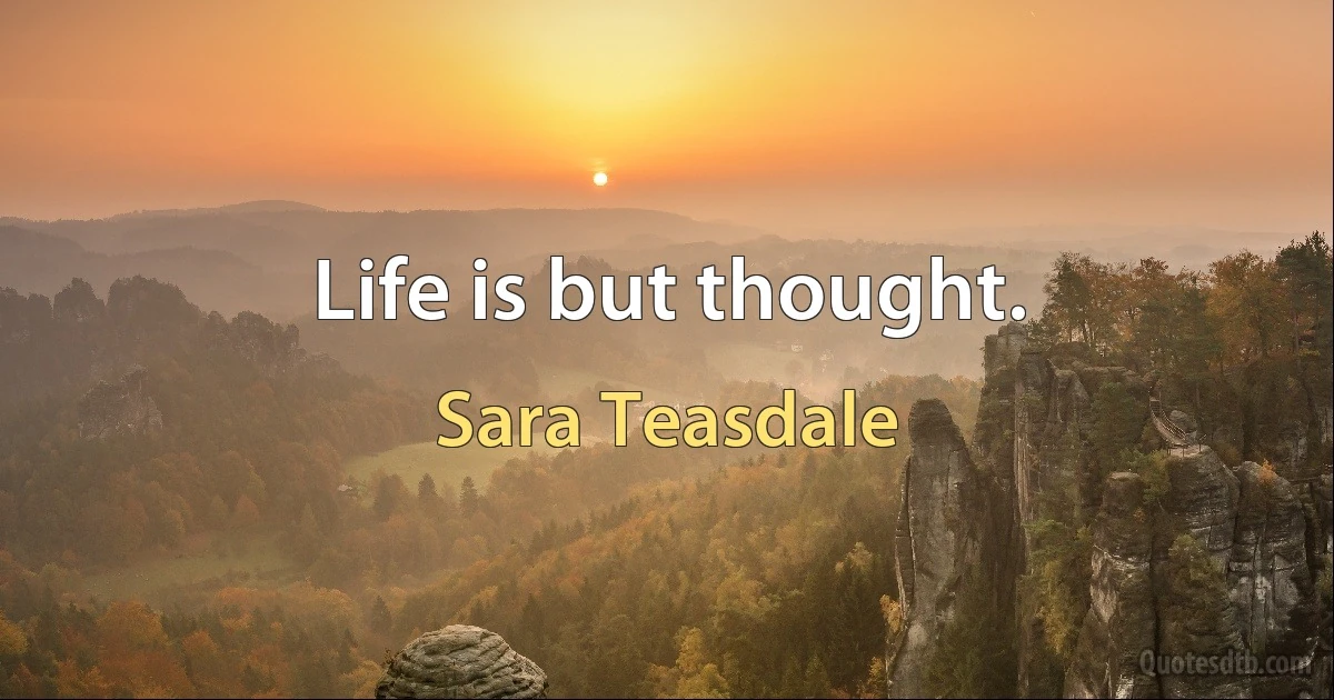 Life is but thought. (Sara Teasdale)