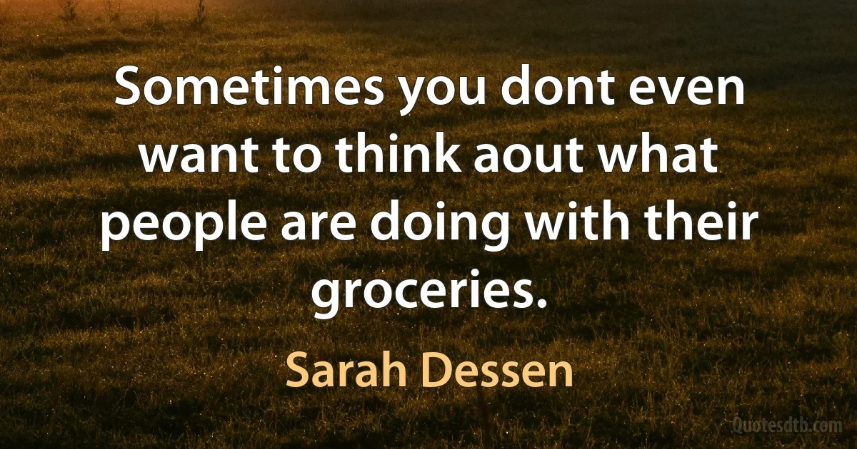 Sometimes you dont even want to think aout what people are doing with their groceries. (Sarah Dessen)