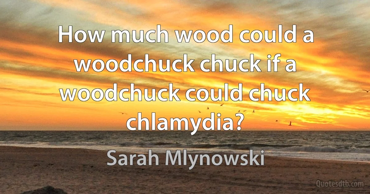 How much wood could a woodchuck chuck if a woodchuck could chuck chlamydia? (Sarah Mlynowski)