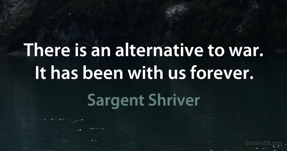 There is an alternative to war. It has been with us forever. (Sargent Shriver)