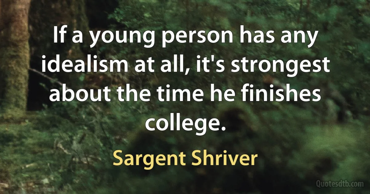 If a young person has any idealism at all, it's strongest about the time he finishes college. (Sargent Shriver)