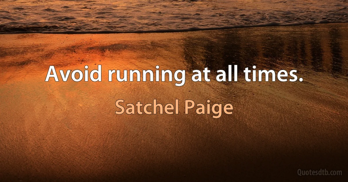 Avoid running at all times. (Satchel Paige)