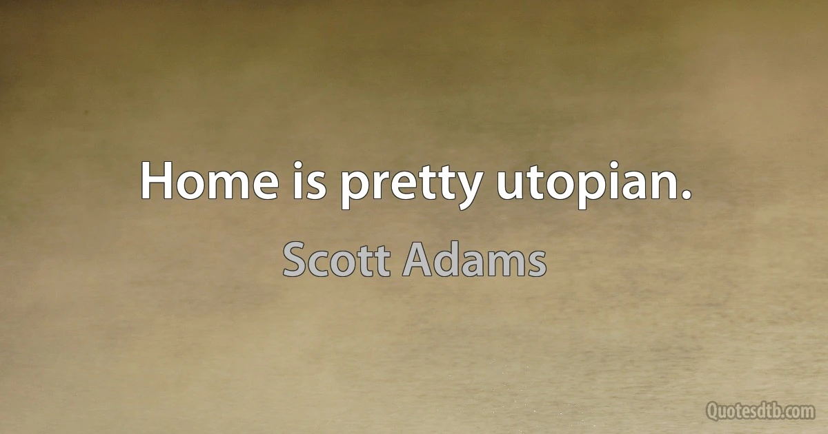 Home is pretty utopian. (Scott Adams)