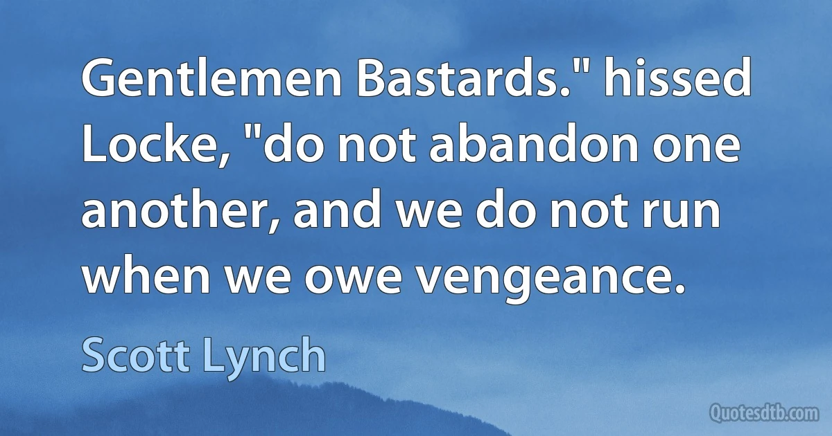 Gentlemen Bastards." hissed Locke, "do not abandon one another, and we do not run when we owe vengeance. (Scott Lynch)