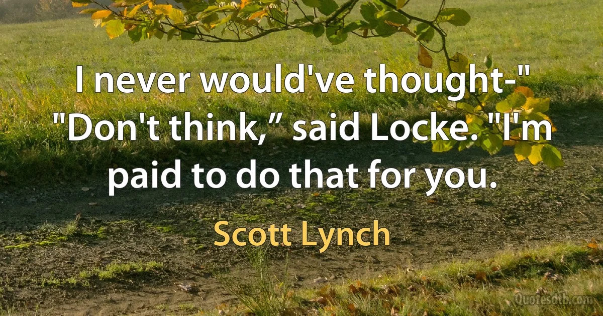 I never would've thought-"
"Don't think,” said Locke. "I'm paid to do that for you. (Scott Lynch)