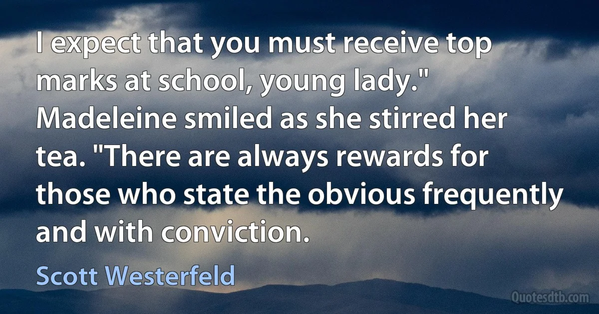 I expect that you must receive top marks at school, young lady."
Madeleine smiled as she stirred her tea. "There are always rewards for those who state the obvious frequently and with conviction. (Scott Westerfeld)