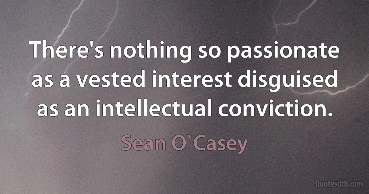 There's nothing so passionate as a vested interest disguised as an intellectual conviction. (Sean O`Casey)