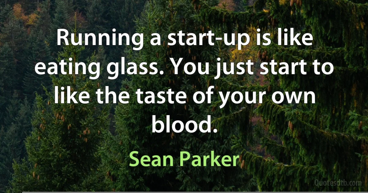 Running a start-up is like eating glass. You just start to like the taste of your own blood. (Sean Parker)