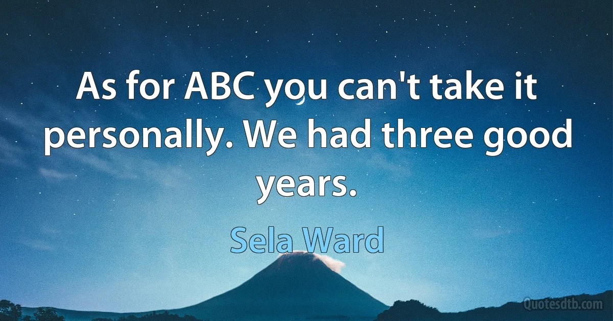 As for ABC you can't take it personally. We had three good years. (Sela Ward)