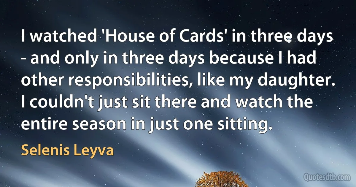 I watched 'House of Cards' in three days - and only in three days because I had other responsibilities, like my daughter. I couldn't just sit there and watch the entire season in just one sitting. (Selenis Leyva)