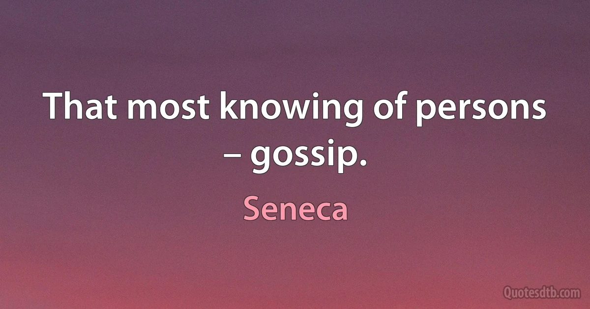 That most knowing of persons – gossip. (Seneca)