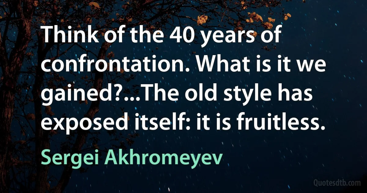 Think of the 40 years of confrontation. What is it we gained?...The old style has exposed itself: it is fruitless. (Sergei Akhromeyev)