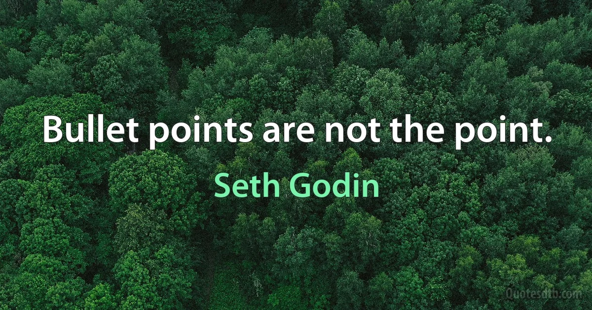 Bullet points are not the point. (Seth Godin)