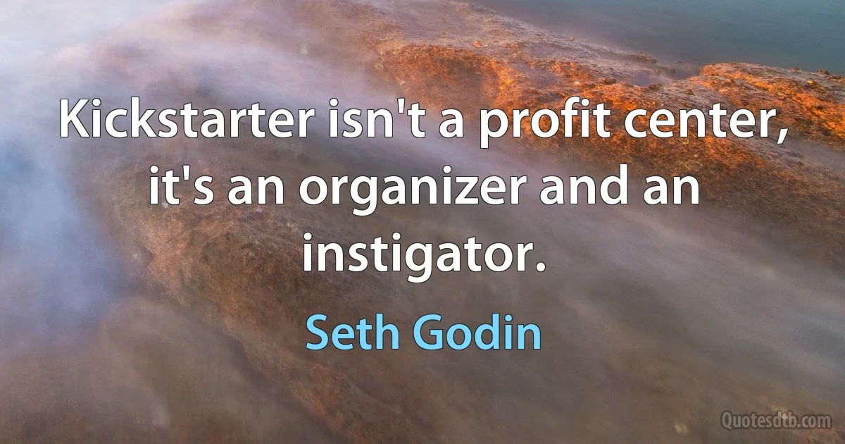 Kickstarter isn't a profit center, it's an organizer and an instigator. (Seth Godin)