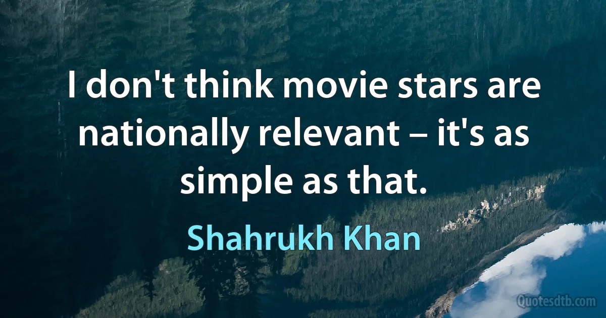 I don't think movie stars are nationally relevant – it's as simple as that. (Shahrukh Khan)