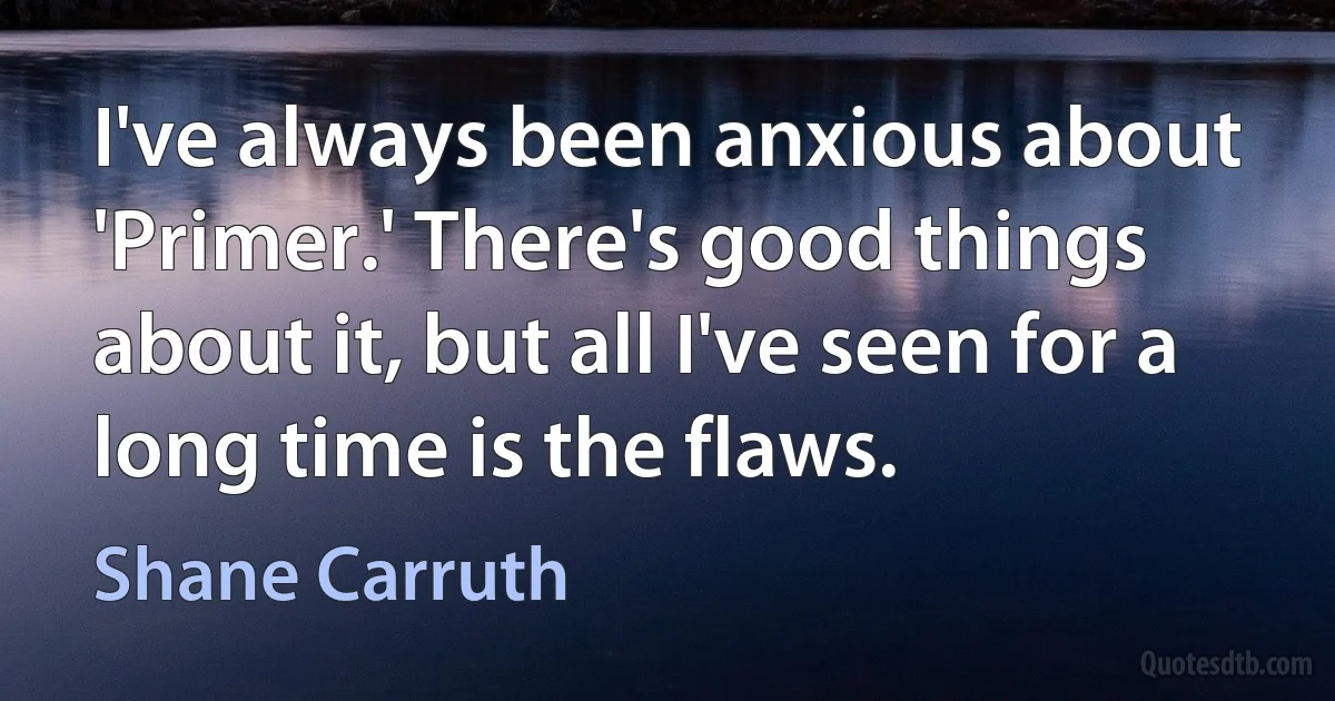 I've always been anxious about 'Primer.' There's good things about it, but all I've seen for a long time is the flaws. (Shane Carruth)