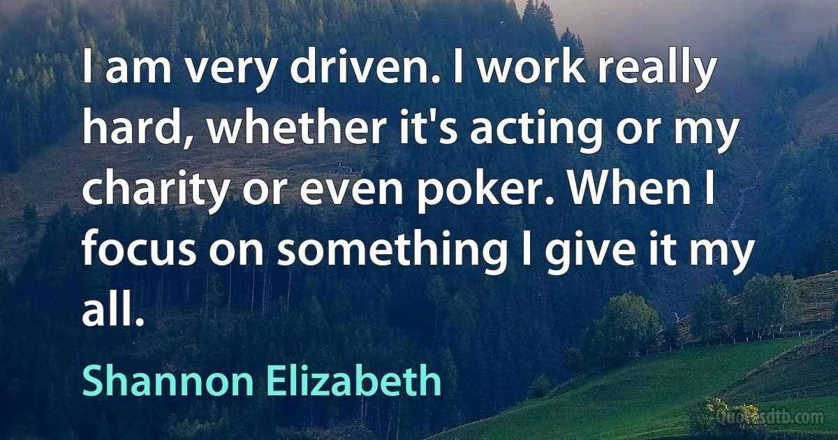 I am very driven. I work really hard, whether it's acting or my charity or even poker. When I focus on something I give it my all. (Shannon Elizabeth)