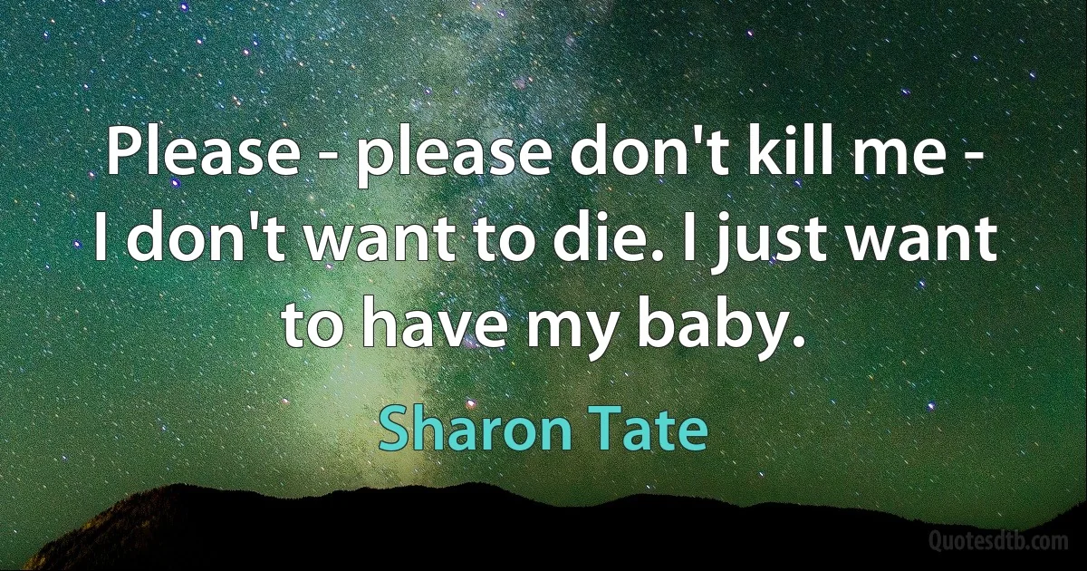 Please - please don't kill me - I don't want to die. I just want to have my baby. (Sharon Tate)