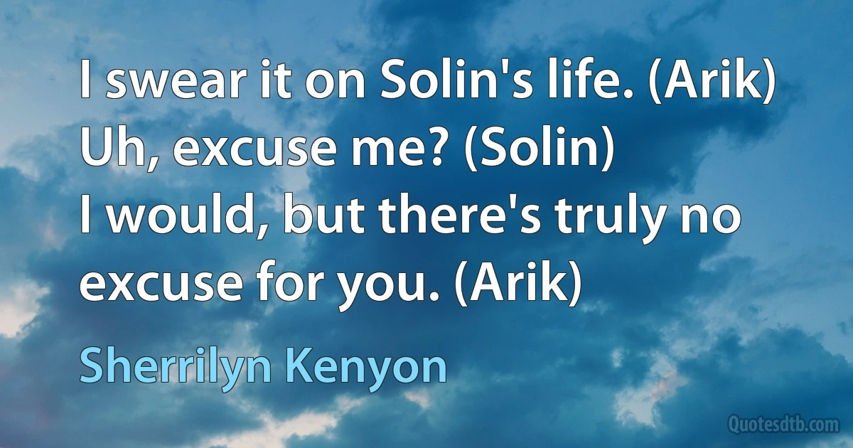 I swear it on Solin's life. (Arik)
Uh, excuse me? (Solin)
I would, but there's truly no excuse for you. (Arik) (Sherrilyn Kenyon)