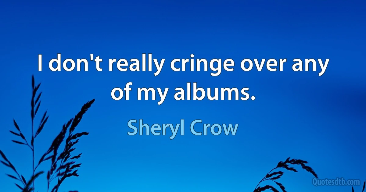 I don't really cringe over any of my albums. (Sheryl Crow)