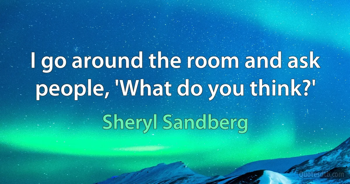 I go around the room and ask people, 'What do you think?' (Sheryl Sandberg)