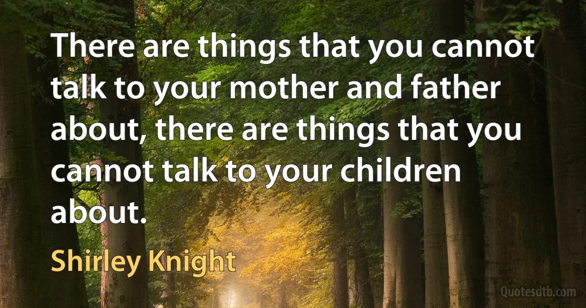 There are things that you cannot talk to your mother and father about, there are things that you cannot talk to your children about. (Shirley Knight)