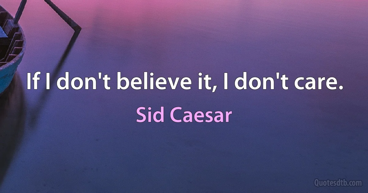 If I don't believe it, I don't care. (Sid Caesar)