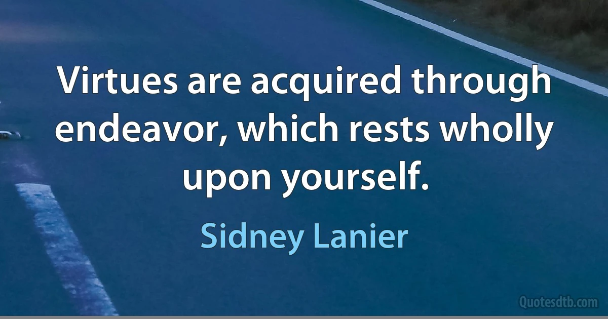 Virtues are acquired through endeavor, which rests wholly upon yourself. (Sidney Lanier)