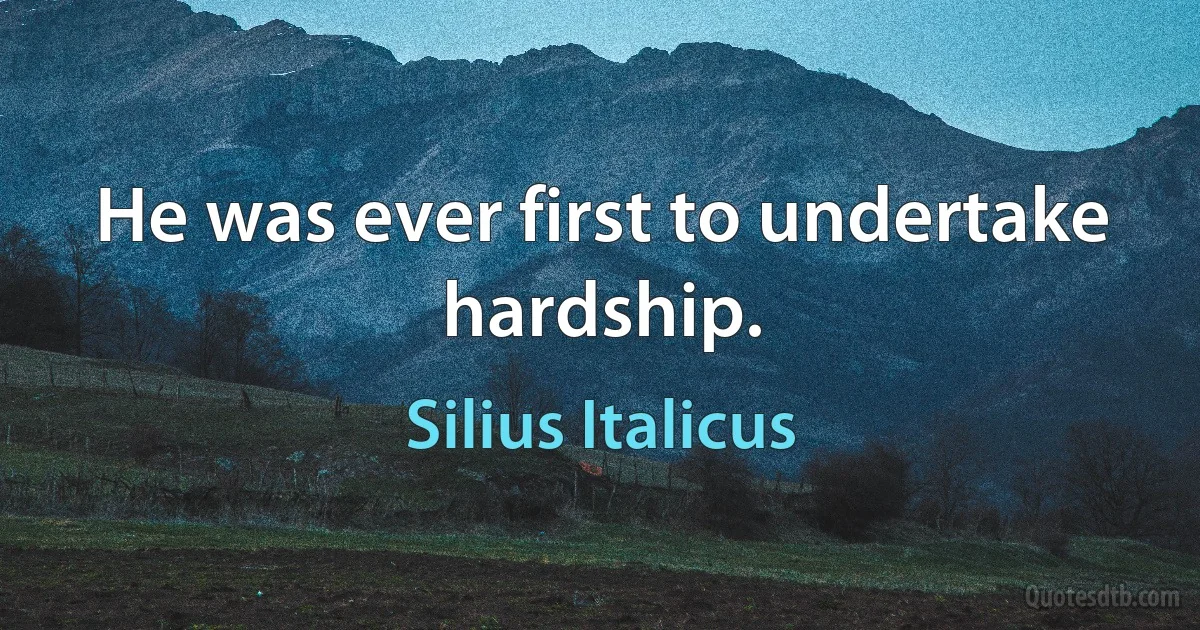 He was ever first to undertake hardship. (Silius Italicus)