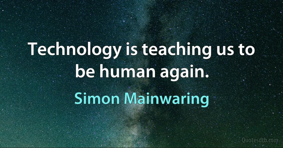 Technology is teaching us to be human again. (Simon Mainwaring)