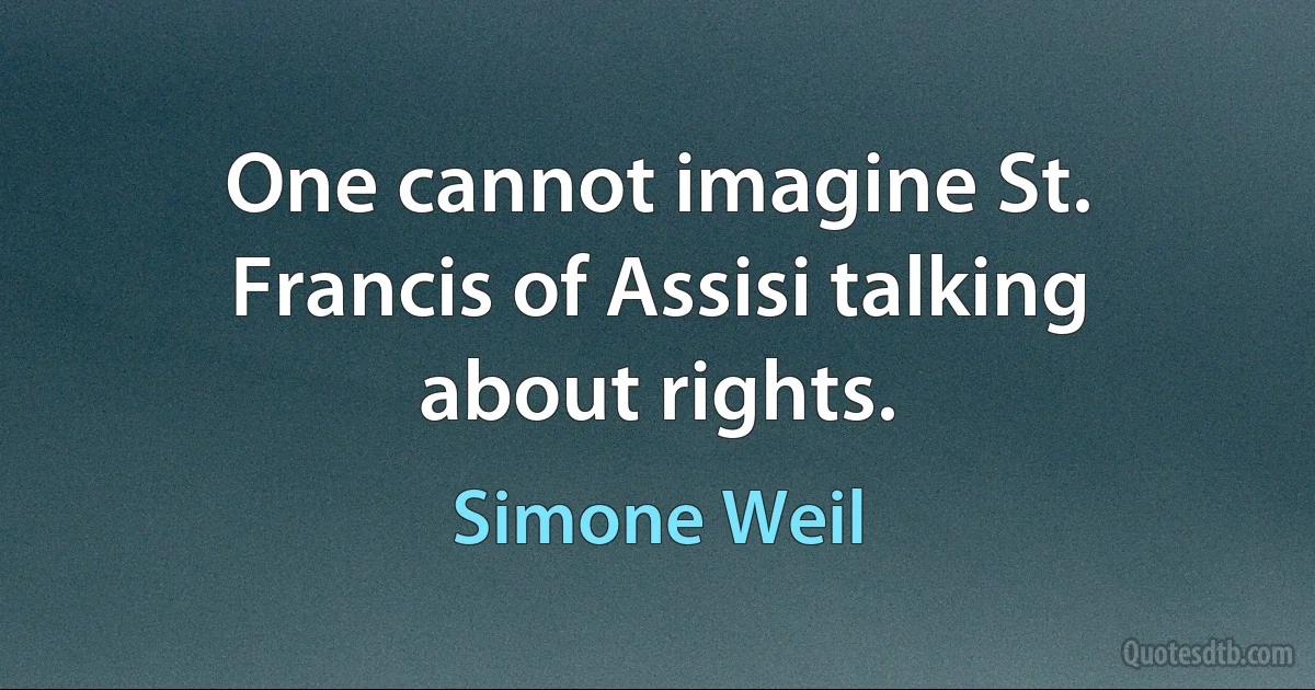 One cannot imagine St. Francis of Assisi talking about rights. (Simone Weil)