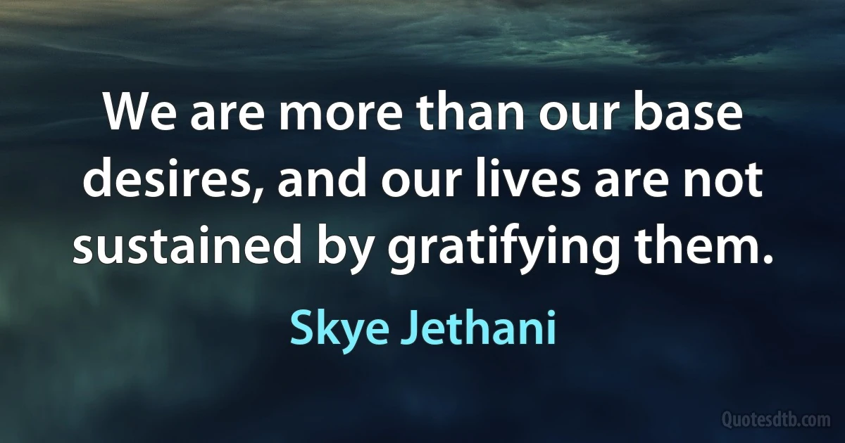 We are more than our base desires, and our lives are not sustained by gratifying them. (Skye Jethani)