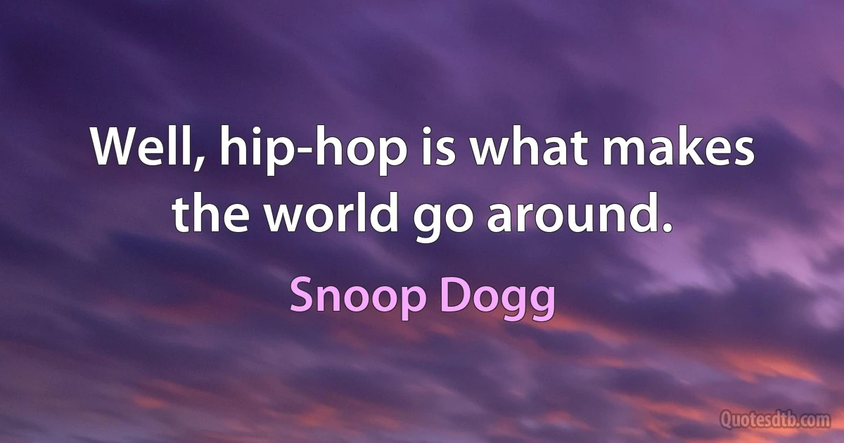 Well, hip-hop is what makes the world go around. (Snoop Dogg)