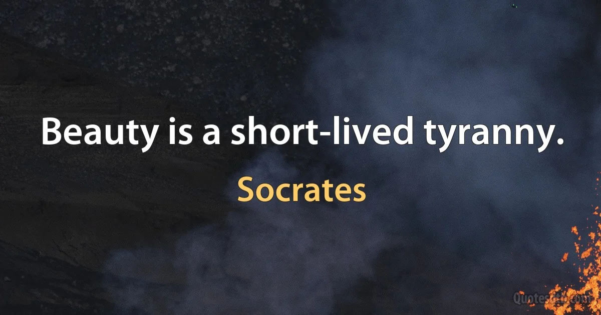 Beauty is a short-lived tyranny. (Socrates)