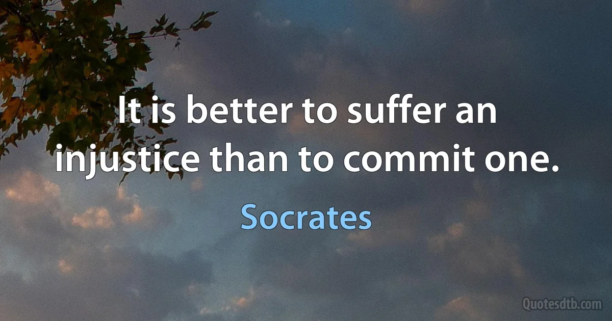 It is better to suffer an injustice than to commit one. (Socrates)