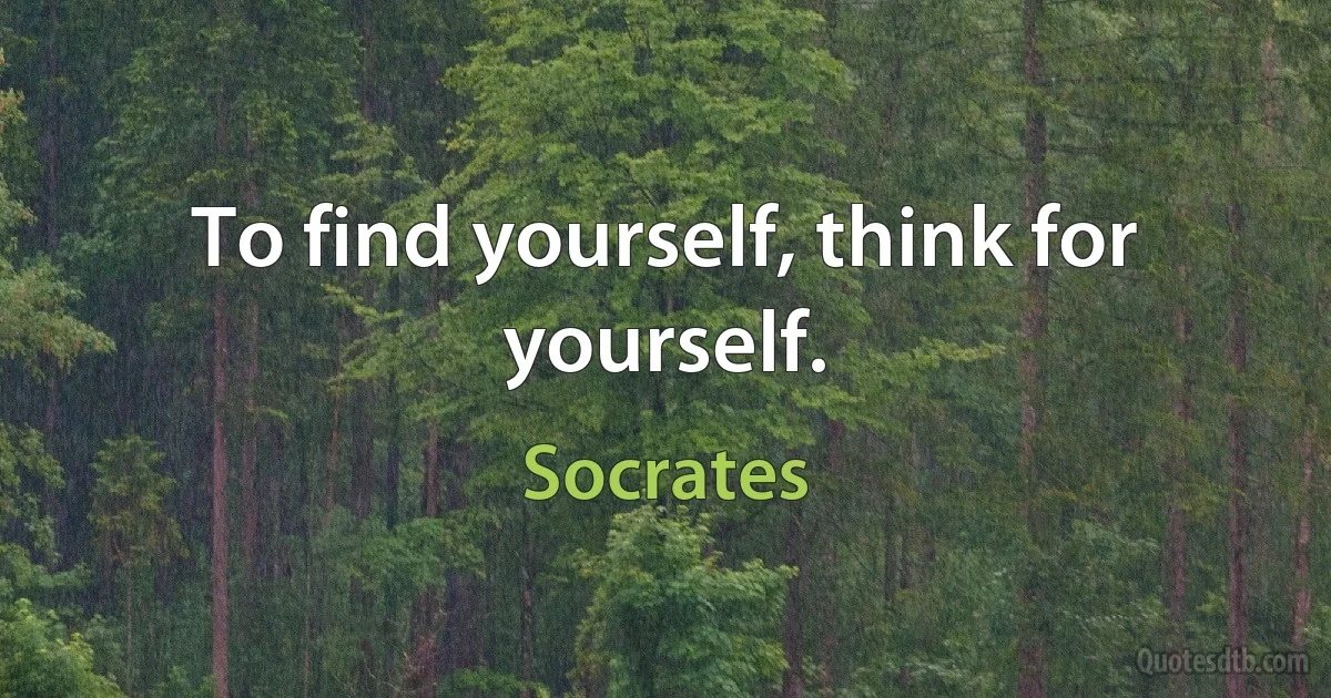 To find yourself, think for yourself. (Socrates)