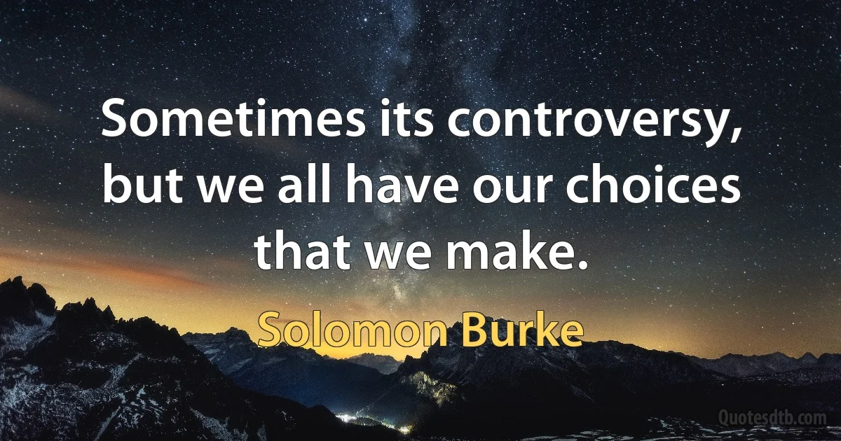 Sometimes its controversy, but we all have our choices that we make. (Solomon Burke)