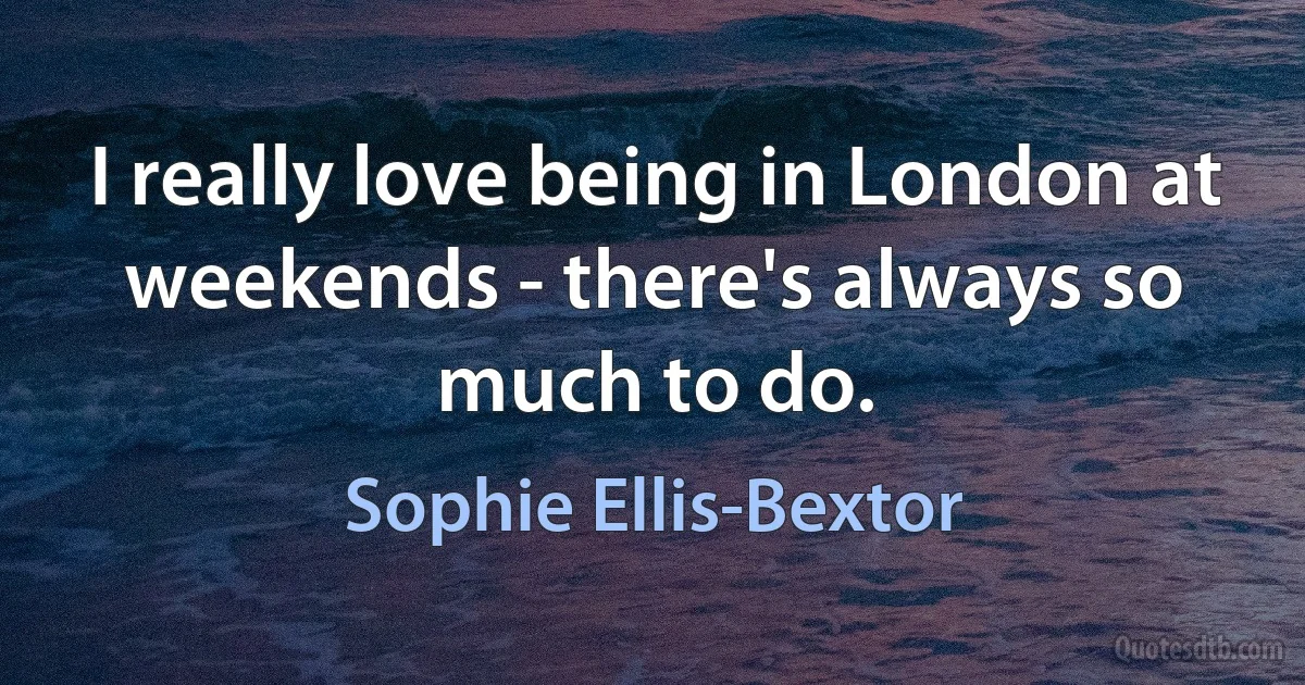 I really love being in London at weekends - there's always so much to do. (Sophie Ellis-Bextor)