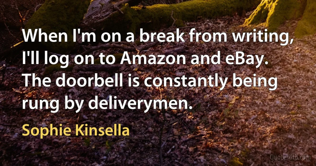 When I'm on a break from writing, I'll log on to Amazon and eBay. The doorbell is constantly being rung by deliverymen. (Sophie Kinsella)