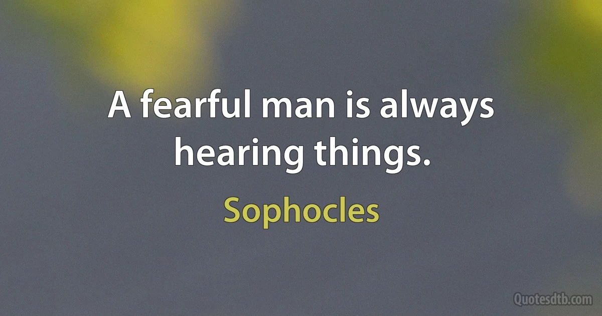 A fearful man is always hearing things. (Sophocles)