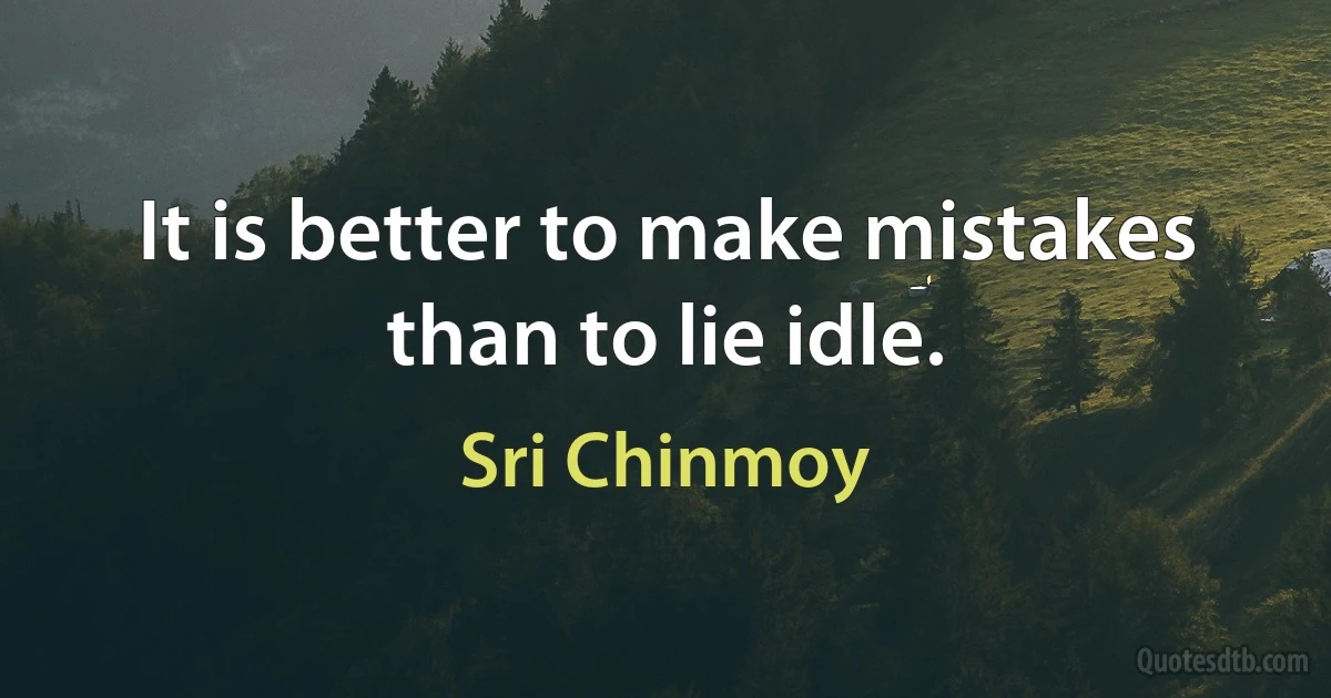 It is better to make mistakes than to lie idle. (Sri Chinmoy)